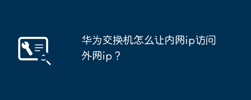 华为交换机怎么让内网ip访问外网ip？