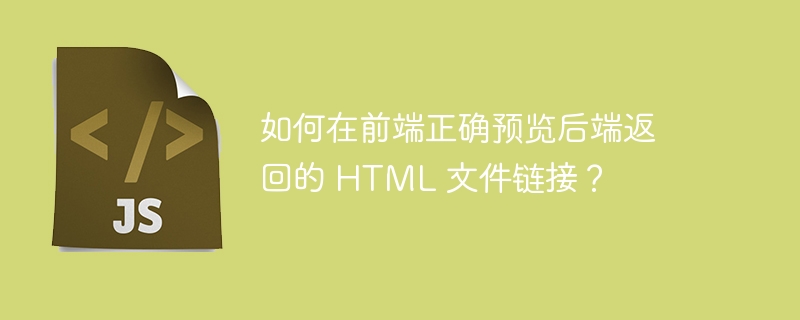 如何在前端正确预览后端返回的 HTML 文件链接？