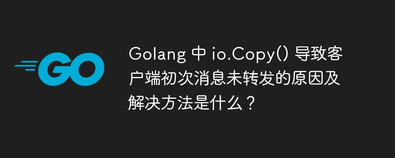 Golang 中 io.Copy() 导致客户端初次消息未转发的原因及解决方法是什么?