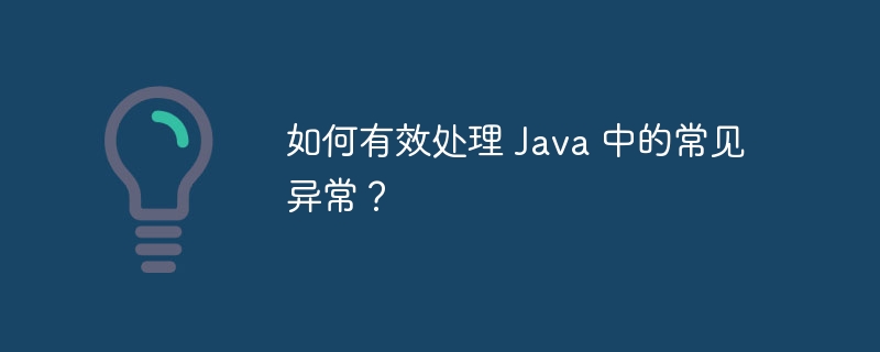 如何有效处理 Java 中的常见异常?