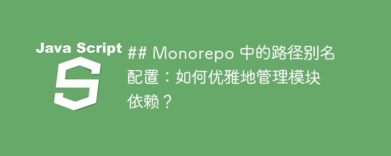 ## Monorepo 中的路径别名配置：如何优雅地管理模块依赖？