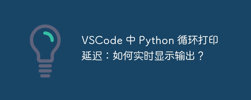 VSCode 中 Python 循环打印延迟：如何实时显示输出？