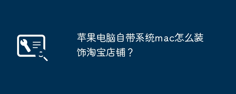 苹果电脑自带系统mac怎么装饰淘宝店铺？