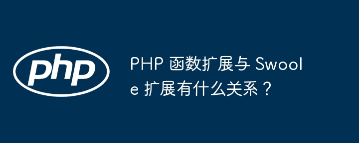 PHP 函数扩展与 Swoole 扩展有什么关系?