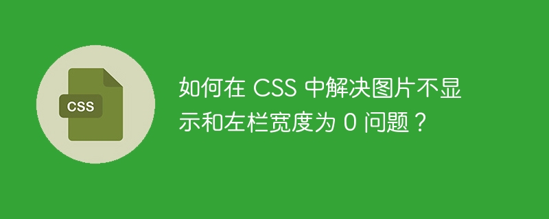 如何在 CSS 中解决图片不显示和左栏宽度为 0 问题？