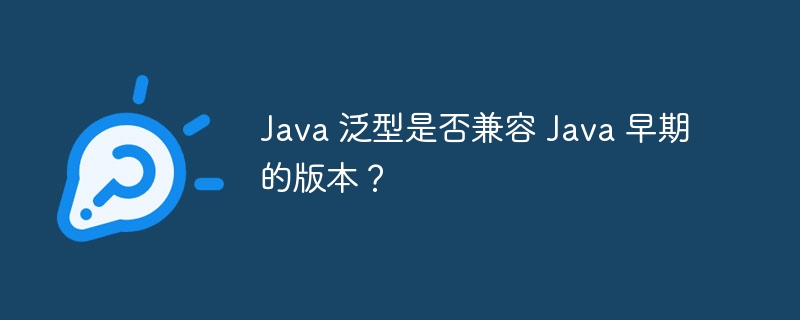 Java 泛型是否兼容 Java 早期的版本?