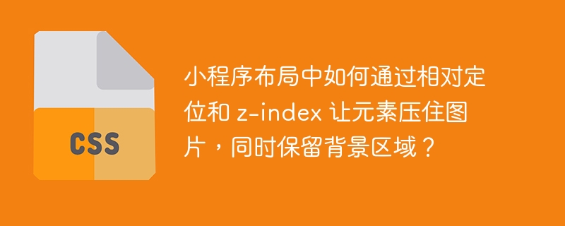 小程序布局中如何通过相对定位和 z-index 让元素压住图片，同时保留背景区域？