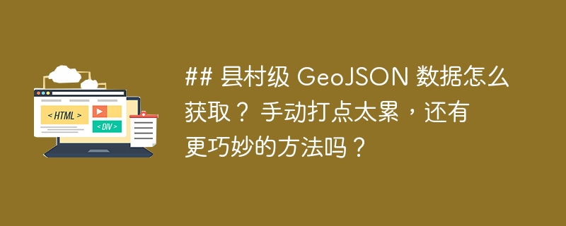 ## 县村级 GeoJSON 数据怎么获取？ 手动打点太累，还有更巧妙的方法吗？ 
