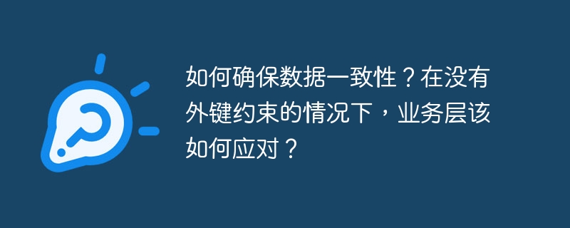 如何确保数据一致性？在没有外键约束的情况下，业务层该如何应对？