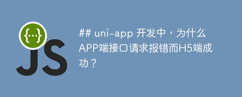 ## uni-app 开发中,为什么APP端接口请求报错而H5端成功?
