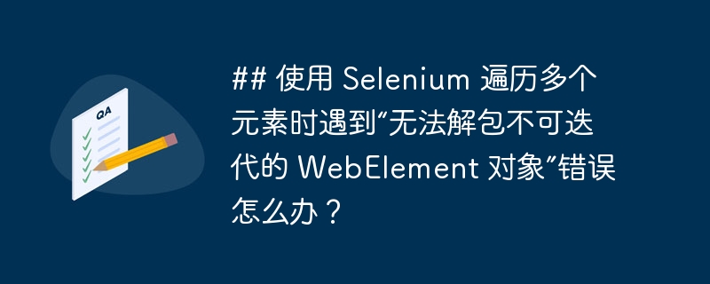 ## 使用 Selenium 遍历多个元素时遇到“无法解包不可迭代的 WebElement 对象”错误怎么办？