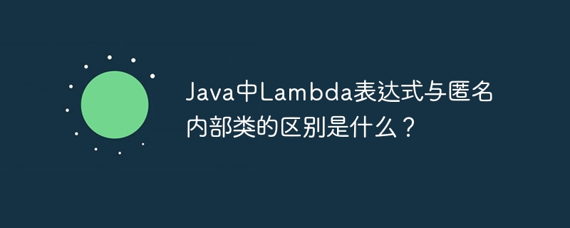 Java中Lambda表达式与匿名内部类的区别是什么?