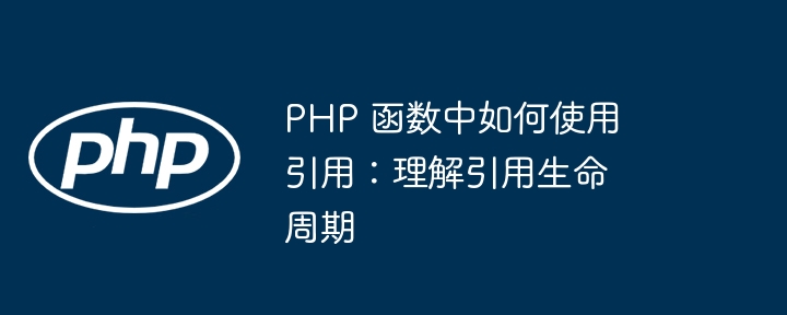 PHP 函数中如何使用引用:理解引用生命周期