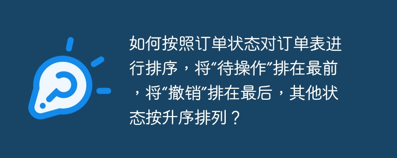 如何按照订单状态对订单表进行排序，将“待操作”排在最前，将“撤销”排在最后，其他状态按升序排列？