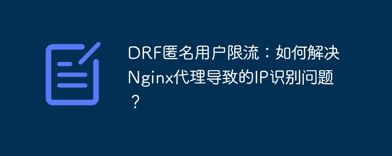 DRF匿名用户限流：如何解决Nginx代理导致的IP识别问题？