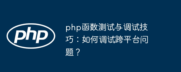 php函数测试与调试技巧:如何调试跨平台问题?