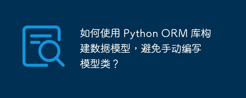 如何使用 Python ORM 库构建数据模型，避免手动编写模型类？