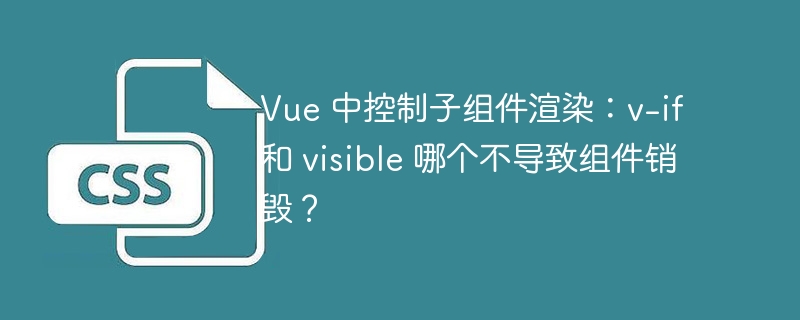 Vue 中控制子组件渲染：v-if 和 visible 哪个不导致组件销毁？