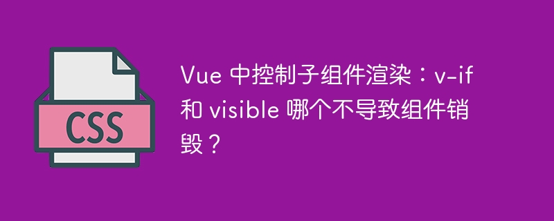 Vue 中控制子组件渲染：v-if 和 visible 哪个不导致组件销毁？