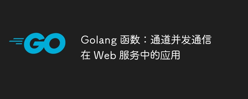 Golang 函数:通道并发通信在 Web 服务中的应用
