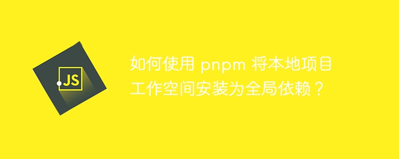 如何使用 pnpm 将本地项目工作空间安装为全局依赖？