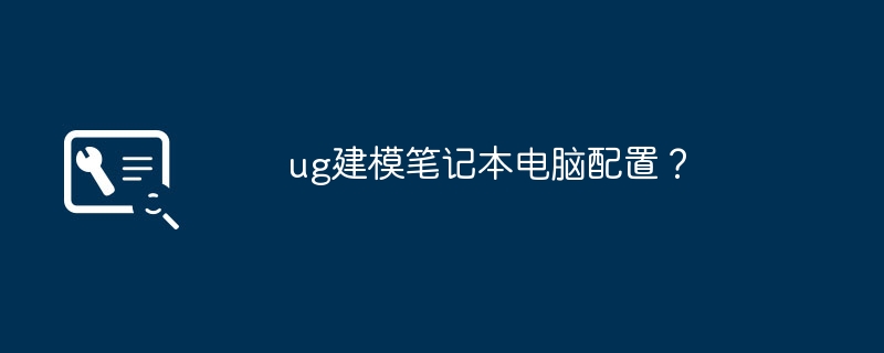 ug建模笔记本电脑配置？