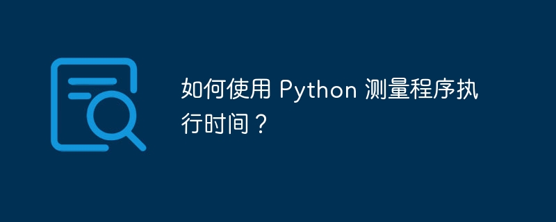 如何使用 Python 测量程序执行时间？