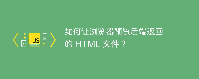 如何让浏览器预览后端返回的 HTML 文件?