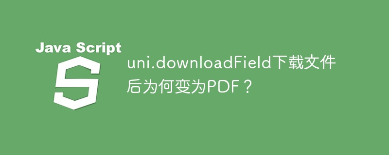 uni.downloadField下载文件后为何变为PDF？