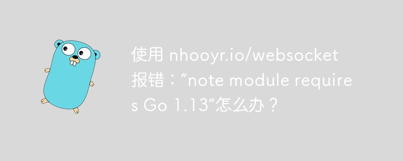 使用 nhooyr.io/websocket 报错:“note module requires Go 1.13”怎么办?