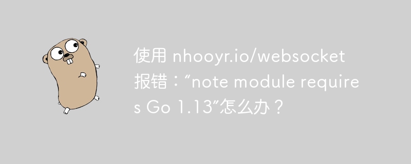 使用 nhooyr.io/websocket 报错：“note module requires Go 1.13”怎么办？
