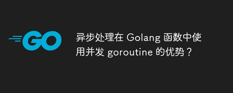 异步处理在 Golang 函数中使用并发 goroutine 的优势?