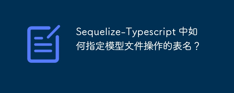 Sequelize-Typescript 中如何指定模型文件操作的表名？