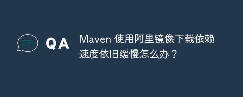 Maven 使用阿里镜像下载依赖速度依旧缓慢怎么办？