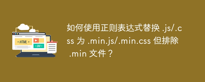 如何使用正则表达式替换 .js/.css 为 .min.js/.min.css 但排除 .min 文件?