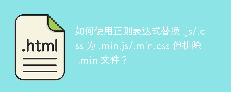 如何使用正则表达式替换 .js/.css 为 .min.js/.min.css 但排除 .min 文件？ 

