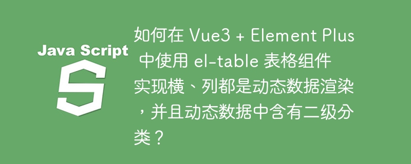 如何在 Vue3 + Element Plus 中使用 el-table 表格组件实现横、列都是动态数据渲染,并且动态数据中含有二级分类?