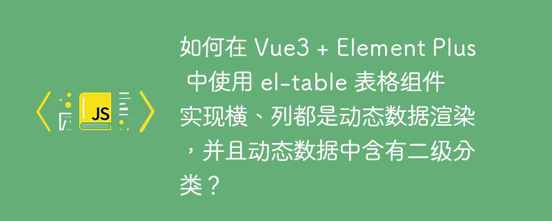 如何在 Vue3 + Element Plus 中使用 el-table 表格组件实现横、列都是动态数据渲染，并且动态数据中含有二级分类？