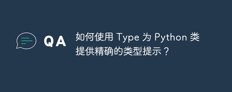 如何使用 Type 为 Python 类提供精确的类型提示?