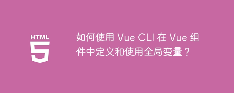 如何使用 Vue CLI 在 Vue 组件中定义和使用全局变量？ 
