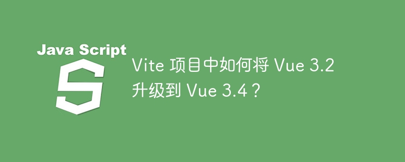 Vite 项目中如何将 Vue 3.2 升级到 Vue 3.4？