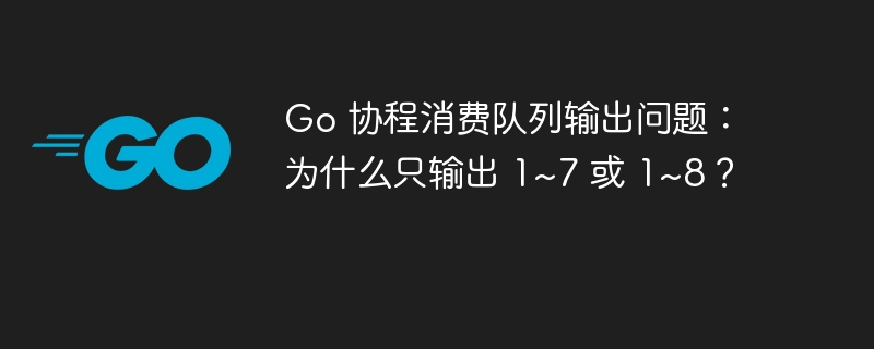 Go 协程消费队列输出问题：为什么只输出 1~7 或 1~8？