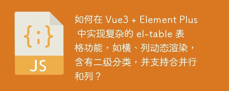 如何在 Vue3 + Element Plus 中实现复杂的 el-table 表格功能，如横、列动态渲染，含有二级分类，并支持合并行和列？