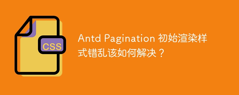 Antd Pagination 初始渲染样式错乱该如何解决？