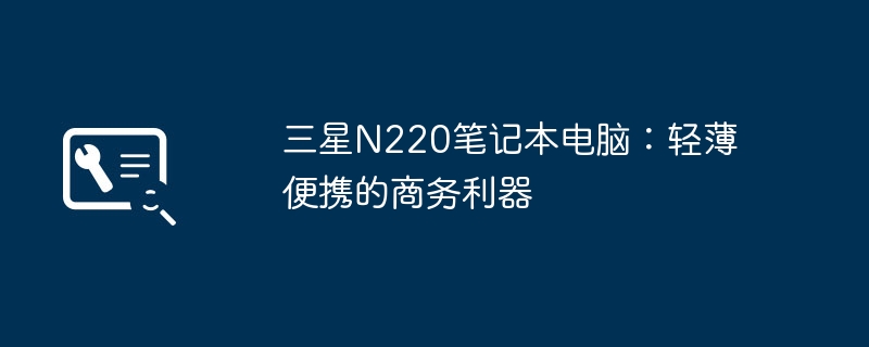 三星N220笔记本电脑：轻薄便携的商务利器