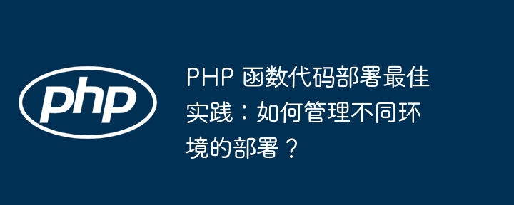 PHP 函数代码部署最佳实践:如何管理不同环境的部署?