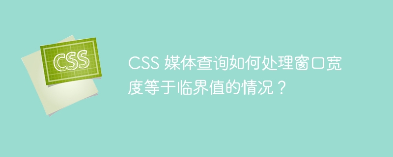 CSS 媒体查询如何处理窗口宽度等于临界值的情况？