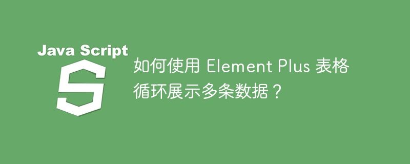 如何使用 Element Plus 表格循环展示多条数据?