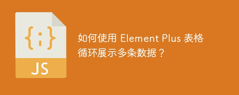 如何使用 Element Plus 表格循环展示多条数据？