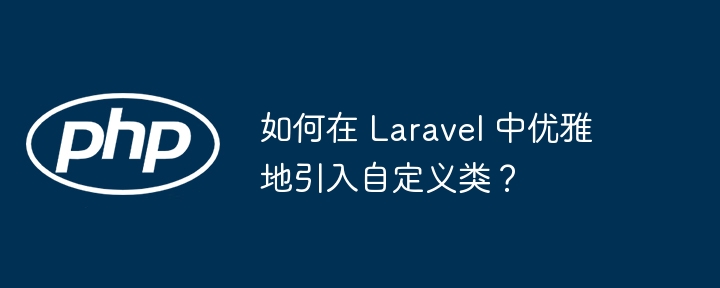 如何在 Laravel 中优雅地引入自定义类？